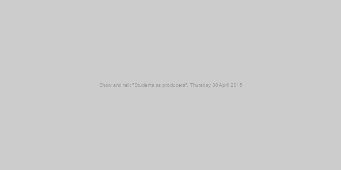Show and tell: "Students as producers", Thursday 30 April 2015